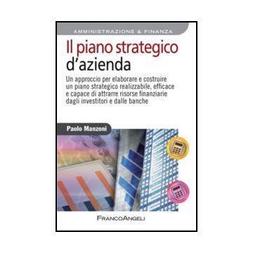 Il piano strategico d'azienda. Un approccio per elaborare e costruire un piano strategico realizzabile, efficace e capace di attrarre risorse finanziarie dagli investitori e dalle banche  - Manzoni Paolo - Franco Angeli - 9788820418724
