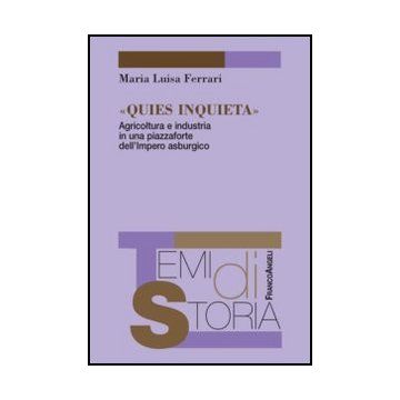 Quies Inquieta. Agricoltura E Industria In Una Piazzaforte Dell'impero Asburgico - Ferrari M. Luisa - Franco Angeli - 9788820419455