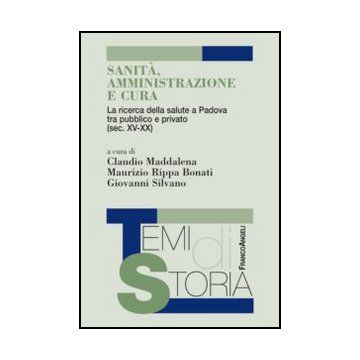 Sanita', Amministrazione E Cura. La Ricerca Della Salute A Padova Tra Pubblico E Privato (sec. Xv-xx) - Maddalena C. ; Rippa Bonati M. ; Silvano G.  - Franco Angeli - 9788820419844