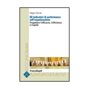 Gli Indicatori Di Performance Nell'organizzazione. Progettare L'efficacia, L'efficie L'efficienza E L'equita'  - Ferrari Filippo - Franco Angeli - 9788820420031