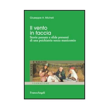 Il Vento In Faccia. Storie Passate E Sfide Presenti Di Una Psichiatria Senza Manico Manicomio  - Micheli Giuseppe A. - Franco Angeli - 9788820421410
