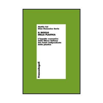 Il Il Riciclo Della Plastica. Limpatto Economico Della Filiera Italiana Del Riciclo Indipendente Della Plastica  - Cai; Savio - Franco Angeli - 9788820421700