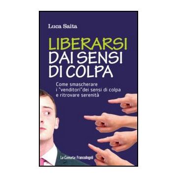Liberarsi Dai Sensi Di Colpa. Come Smascherare I 'venditori' Dei Sensi Di Colpa  Ritrovare Serenita' - Saita - Franco Angeli - 9788820421946