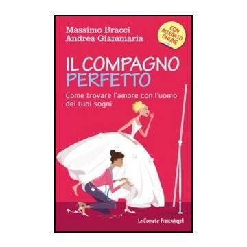 Il Compagno Perfetto. Come Trovare L'uomo Dei Tuoi Sogni  - Bracci Massimo; Giammaria Andrea - Franco Angeli - 9788820421953