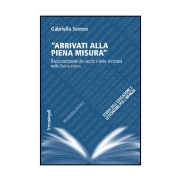 Arrivati Alla Piena Misura. Rappresentazioni Dei Vecchi E Della Vecchiaia Nella  Grecia Antica - Seveso Gabriella - Franco Angeli - 9788820425203
