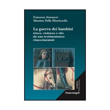 Guerra Dei Bambini. Gioco, Violenza E Rito Da Una Testimonianza Rinascimentale ( (la) - Antonacci Francesca; Della Misericordia Massimo - Franco Angeli - 9788820425913