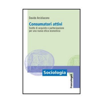 Consumatori Attivi. Scelte Di Acquisto E Partecipazione Per Una Nuova Etica Econ Economica - Arcidiacono Davide - Franco Angeli - 9788820440190