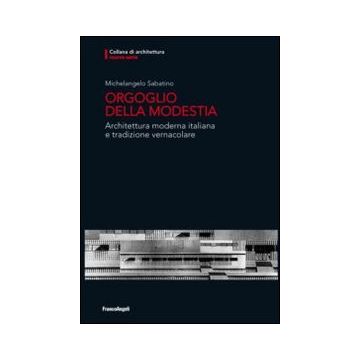 Orgoglio Della Modestia. Architettura Moderna Italiana E Tradizione Vernacolare - Sabatino Michelangelo - Franco Angeli - 9788820444730