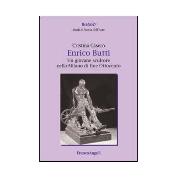 Enrico Butti. Un Giovane Scultore Nella Milano Di Fine Ottocento - Casero Cristina - Franco Angeli - 9788820448660