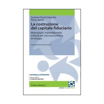 La Costruzione Del Capitale Fiduciario. Motivazione, Imprenditorialita' E Liberta'  Per Una Nuova Politica Dello Sviluppo  - Esposito Gaetano F.; Spirito Pietro - Franco Angeli - 9788820449520