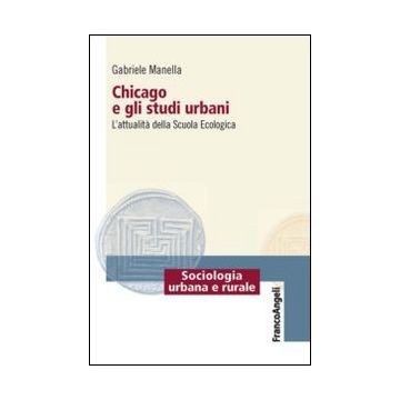 Chicago E Gli Studi Urbani. L'attualita' Della Scuola Ecologica Americani - Manella Gabriele - Franco Angeli - 9788820450830