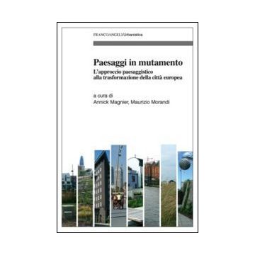 Paesaggi In Mutamento. L'approccio Paesaggistico Alla Trasformazione Della Citta Europea - Magnier A. ; Morandi M.  - Franco Angeli - 9788820451585