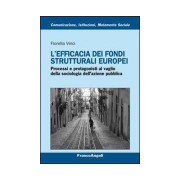 L' Efficacia Dei Fondi Strutturali Europei. Processi E Protagonisti Al Vaglio Della Sociologia Dell'azione Pubblica  - Vinci Fiorella - Franco Angeli - 9788820451943