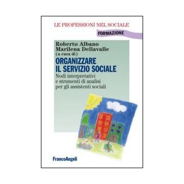 Organizzare Il Servizio Sociale. Nodi Interpretativi E Strumenti Di Analisi Per  Gli Assistenti Sociali - Albano R. ; Dellavalle M.  - Franco Angeli - 9788820452056