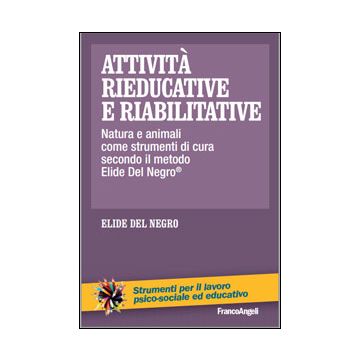 Attivita' Rieducative E Riabilitative. Natura E Animali Come Strumenti Di Cura Secondo Il Metodo Elide Del Negro@ - Del Negro Elide - Franco Angeli - 9788820452094