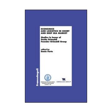 Economics And Logistics In Short And Deep Sea Market. Studies In Honor Of Guido  Grimaldi Founder Grimaldi Group - Forte E.  - Franco Angeli - 9788820453428