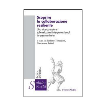 Scoprire La Collaborazione Resiliente. Una Ricerca-azione Sulle Relazioni Interp Interprofessionali In Area Sanitaria - Tomelleri S. ; Artioli G.  - Franco Angeli - 9788820454562