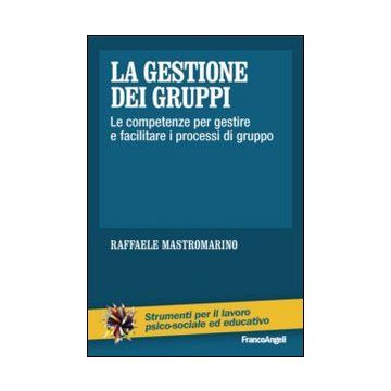 La Gestione Dei Gruppi. Le Competenze Per Gestire E Facilitare I Processi Di Gruppo  - Mastromarino Raffaele - Franco Angeli - 9788820455163