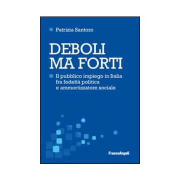 Deboli Ma Forti. Il Pubblico Impiego In Italia Tra Fedelta' Politica E Ammortizz Ammortizzatore Sociale - Santoro Patrizia - Franco Angeli - 9788820455934