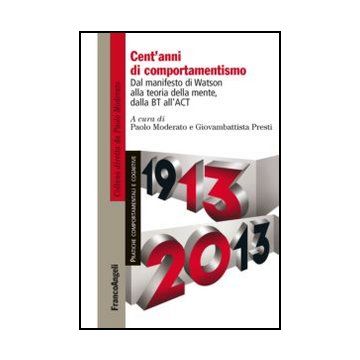 Cent'anni Di Comportamentismo. Dal Manifesto Di Watson Alla Teoria Della Mente,  Dalla Bt All'act - Moderato P. ; Presti G.  - Franco Angeli - 9788820458409