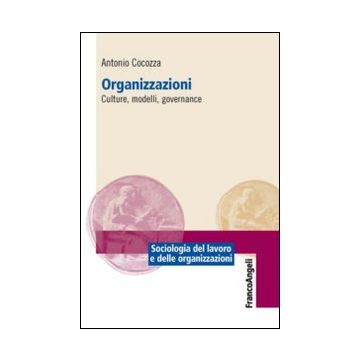 Organizzazioni. Culture, Modelli, Governance - Cocozza Antonio - Franco Angeli - 9788820462819