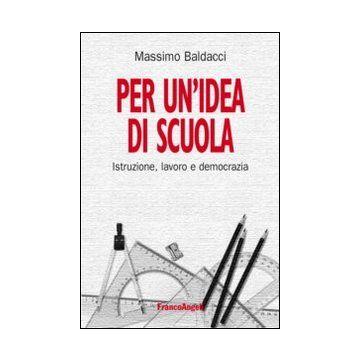 Per Un'idea Di Scuola. Istruzione, Lavoro E Democrazia - Baldacci Massimo - Franco Angeli - 9788820462772