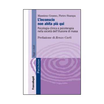 L' Inconscio Non Abita Piu' Qui. Psicologia Clinica E Psicoterapia Nella Societa' D Dell'illusione Di Massa  - Grasso Massimo; Stampa Pietro - Franco Angeli - 9788820468491