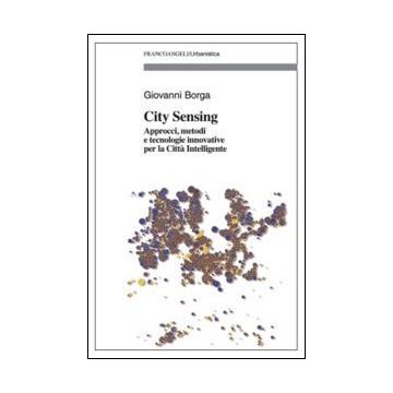 City Sensing. Approcci, Metodi E Tecnologie Innovative Per La Citta' Intelligent Innovativi Per Conoscere E Governare Il Territorio - Borga Giovanni - Franco Angeli - 9788820471934