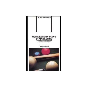 Come Fare Un Piano Di Marketing. Tutti I Modelli Da Impiegare E Quattro Esempi Reali - Mcdonald Malcolm H. - Franco Angeli - 9788820480097