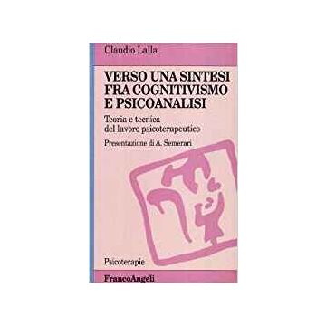 Verso Una Sintesi Fra Cognitivismo E Psicoanalisi. Teoria E Tecnica Del Lavoro Psicoterapeutico - Lalla Claudio - Franco Angeli - 9788820487683