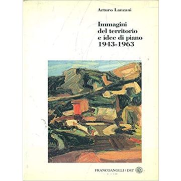 Immagini Del Territorio E Idee Di Piano 1943-1963 - Lanzani Arturo - Franco Angeli - 9788820488017