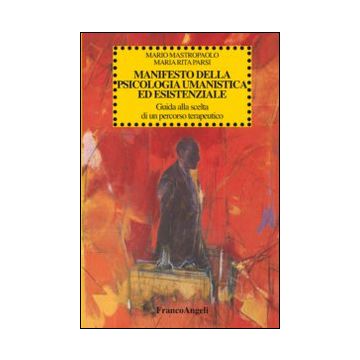 Manifesto Della Psicologia Umanistica Ed Esistenziale. Guida Alla Scelta Di Un P Percorso Terapeutico - Mastropaolo Mario; Parsi M. Rita - Franco Angeli - 9788820493998