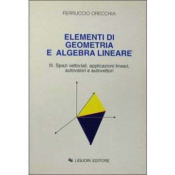 Elementi di Geometria e Algebra Lineare. Volume III: Spazi vettoriali, applicazioni vettoriali, autovalori e autovettori  Orecchia Ferruccio  LIGUORI  9788820725006