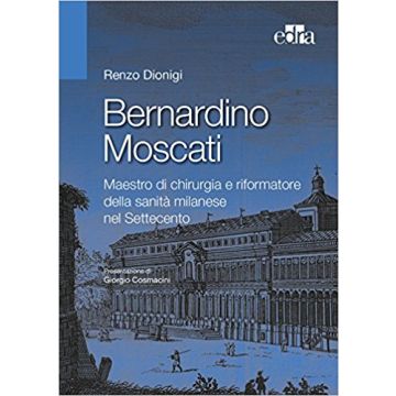 Bernardino Moscati Riformatore e maestro della chirurgia e sanità milanese del Settecento   [Dionigi - Edra Masson]