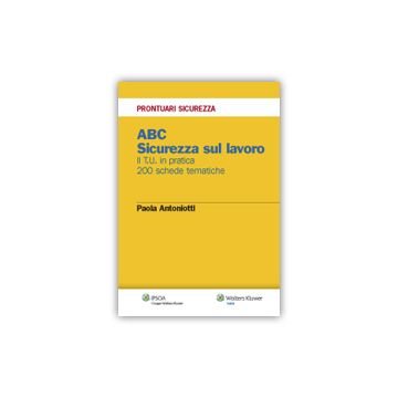 Abc. Sicurezza Sul Lavoro. Il T.u. In Pratica. 200 Schede Tematiche - Antoniotti Paola - Ipsoa - 9788821744372
