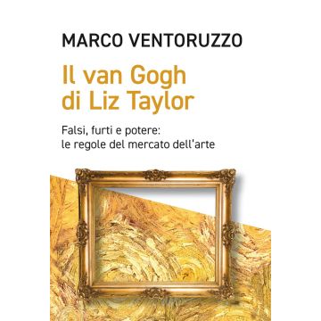 Il Van Gogh di Liz Taylor. Falsi, furti e potere: le regole del mercato dell'arte