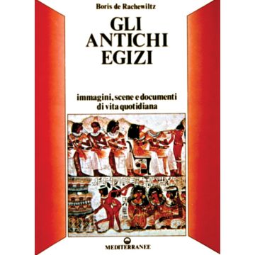 Gli Antichi Egizi. Immagini, Scene E Documenti Di Vita Quotidiana 