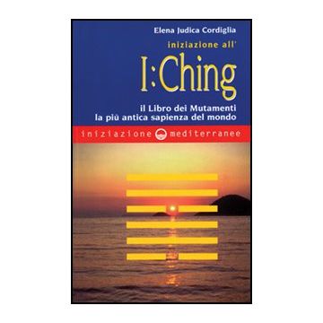 Iniziazione all'I Ching. Il libro dei mutamenti. La più antica sapienza del mondo
