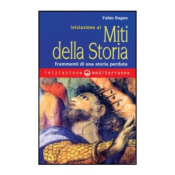 Iniziazione Ai Miti Della Storia. Frammenti Di Una Storia Perduta