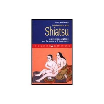 Iniziazione Allo Shiatsu. La Pressione Digitale Per La Salute E Il Benessere