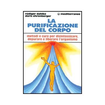 La Purificazione Del Corpo. Rimedi, Sistemi E Terapie Per Depurare, Purificare E Liberare L'organismo 