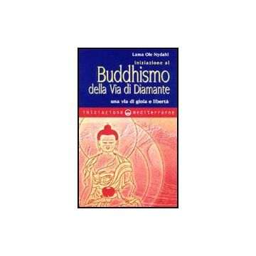 Iniziazione Al Buddhismo Della Via Di Diamante. Una Via Di Gioia E Liberta'