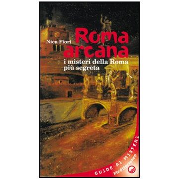 Roma Arcana. I Misteri Della Roma Piu' Segreta