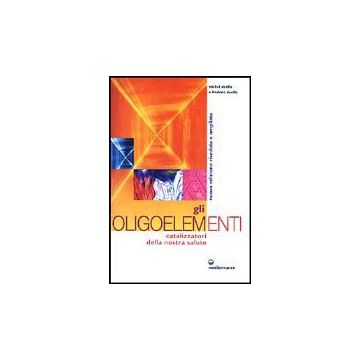 Gli Oligoelementi. Catalizzatori Della Nostra Salute 