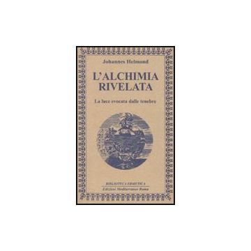 L'Alchimia Rivelata. La Luce Evocata Dalle Tenebre 
