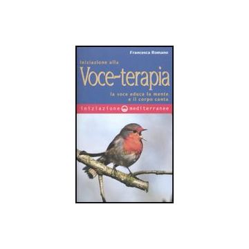 Iniziazione Alla Voce-terapia. La Voce Educa La Mente E Il Corpo Canta