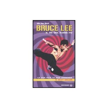 Bruce Lee Il Re Del Kung Fu. La Sua Vita, La Sua Leggenda