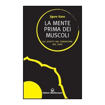 La Mente Prima Dei Muscoli. Gli Scritti Del Fondatore Del Judo 