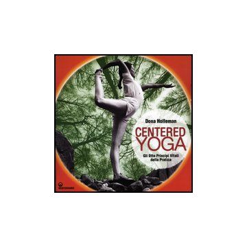 Centered Yoga. Gli Otto Principi Vitali Della Pratica. Manuale Di Esercizi