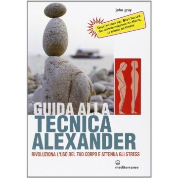 Guida Alla Tecnica Alexander. Rivoluziona L'uso Del Tuo Corpo E Attenua Gli Stress